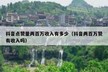 抖音点赞量两百万收入有多少（抖音两百万赞有收入吗）