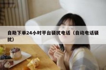 自助下单24小时平台骚扰电话（自动电话骚扰）