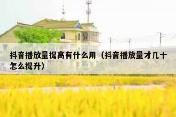 抖音播放量提高有什么用（抖音播放量才几十怎么提升）