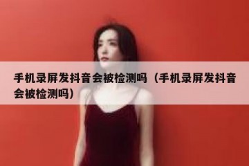 手机录屏发抖音会被检测吗（手机录屏发抖音会被检测吗）
