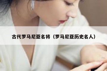 古代罗马尼亚名将（罗马尼亚历史名人）