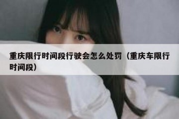 重庆限行时间段行驶会怎么处罚（重庆车限行时间段）