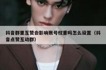 抖音群里互赞会影响账号权重吗怎么设置（抖音点赞互动群）