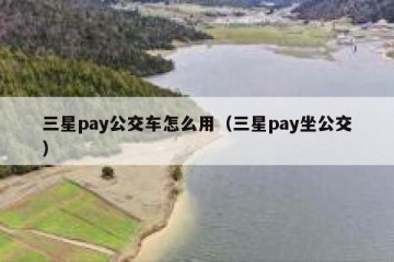 三星pay公交车怎么用（三星pay坐公交）