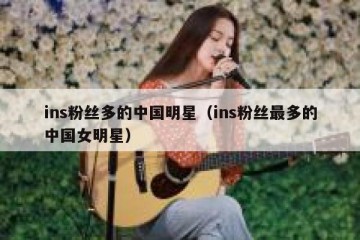 ins粉丝多的中国明星（ins粉丝最多的中国女明星）