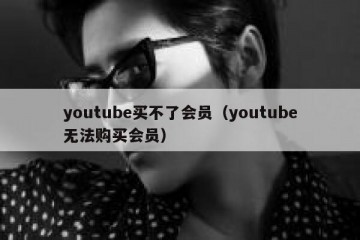 youtube买不了会员（youtube无法购买会员）
