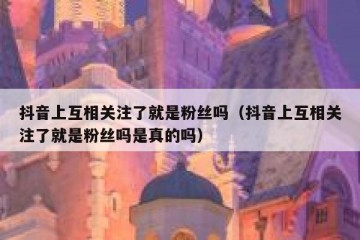 抖音上互相关注了就是粉丝吗（抖音上互相关注了就是粉丝吗是真的吗）