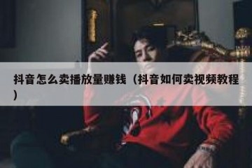 抖音怎么卖播放量赚钱（抖音如何卖视频教程）
