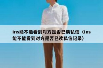 ins能不能看到对方是否已读私信（ins能不能看到对方是否已读私信记录）