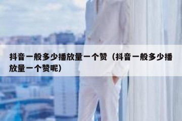 抖音一般多少播放量一个赞（抖音一般多少播放量一个赞呢）
