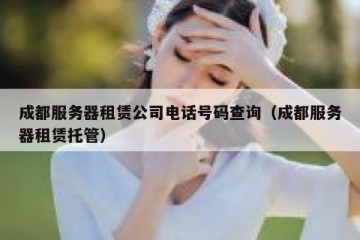 成都服务器租赁公司电话号码查询（成都服务器租赁托管）