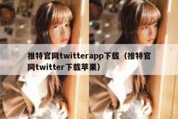 推特官网twitterapp下载（推特官网twitter下载苹果）