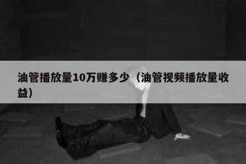 油管播放量10万赚多少（油管视频播放量收益）