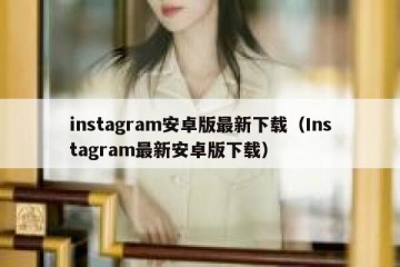 instagram安卓版最新下载（Instagram最新安卓版下载）