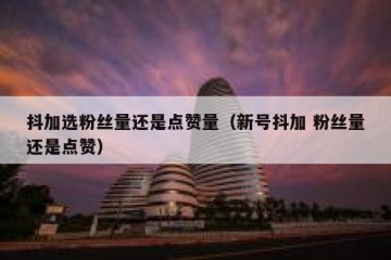 抖加选粉丝量还是点赞量（新号抖加 粉丝量还是点赞）