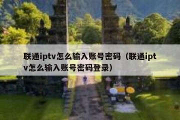 联通iptv怎么输入账号密码（联通iptv怎么输入账号密码登录）