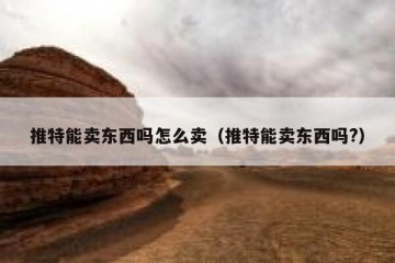 推特能卖东西吗怎么卖（推特能卖东西吗?）