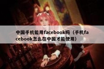 中国手机能用facebook吗（手机facebook怎么在中国才能使用）