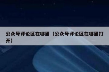 公众号评论区在哪里（公众号评论区在哪里打开）