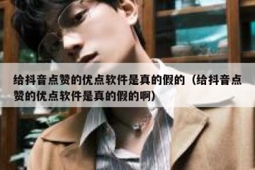 给抖音点赞的优点软件是真的假的（给抖音点赞的优点软件是真的假的啊）