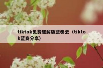 tiktok免费破解版蓝奏云（tiktok蓝奏分享）