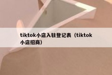 tiktok小店入驻登记表（tiktok小店招商）