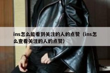 ins怎么能看到关注的人的点赞（ins怎么查看关注的人的点赞）