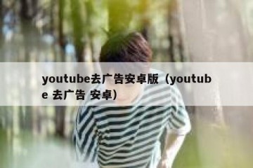 youtube去广告安卓版（youtube 去广告 安卓）