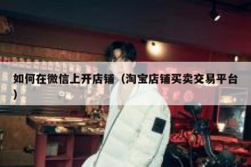 如何在微信上开店铺（淘宝店铺买卖交易平台）