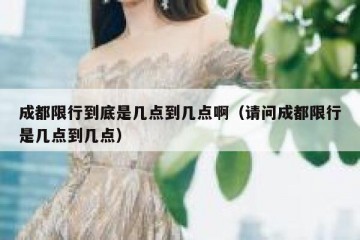 成都限行到底是几点到几点啊（请问成都限行是几点到几点）