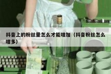 抖音上的粉丝量怎么才能增加（抖音粉丝怎么增多）
