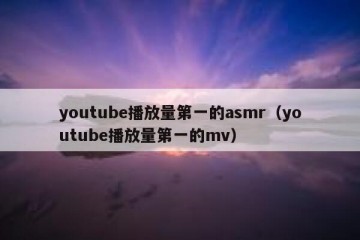 youtube播放量第一的asmr（youtube播放量第一的mv）