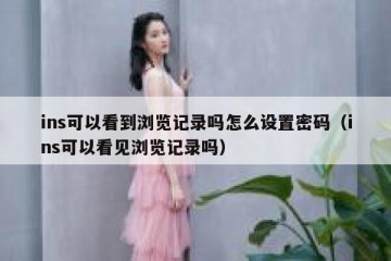 ins可以看到浏览记录吗怎么设置密码（ins可以看见浏览记录吗）