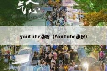 youtube涨粉（YouTube涨粉）