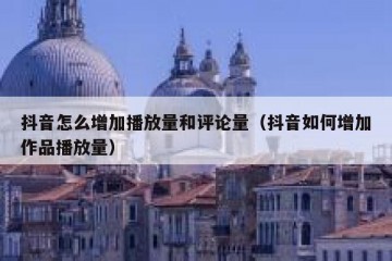 抖音怎么增加播放量和评论量（抖音如何增加作品播放量）