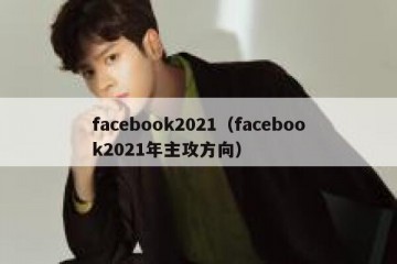 facebook2021（facebook2021年主攻方向）