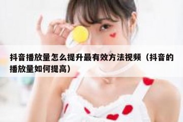 抖音播放量怎么提升最有效方法视频（抖音的播放量如何提高）
