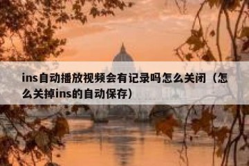 ins自动播放视频会有记录吗怎么关闭（怎么关掉ins的自动保存）