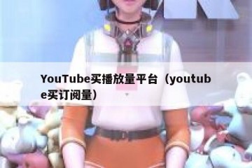 YouTube买播放量平台（youtube买订阅量）