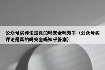 公众号买评论是真的吗安全吗知乎（公众号买评论是真的吗安全吗知乎答案）