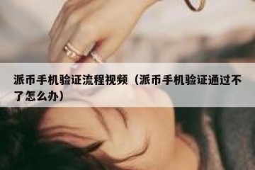 派币手机验证流程视频（派币手机验证通过不了怎么办）