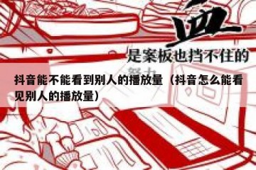 抖音能不能看到别人的播放量（抖音怎么能看见别人的播放量）