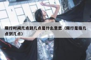 限行时间几点到几点是什么意思（限行是指几点到几点）