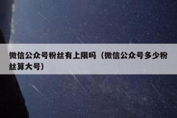 微信公众号粉丝有上限吗（微信公众号多少粉丝算大号）