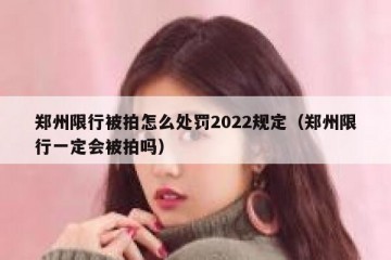 郑州限行被拍怎么处罚2022规定（郑州限行一定会被拍吗）