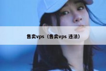 售卖vps（售卖vps 违法）