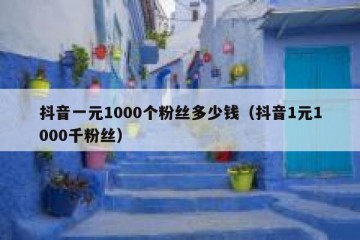 抖音一元1000个粉丝多少钱（抖音1元1000千粉丝）