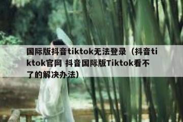 国际版抖音tiktok无法登录（抖音tiktok官网 抖音国际版Tiktok看不了的解决办法）