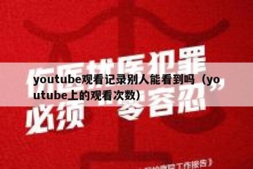 youtube观看记录别人能看到吗（youtube上的观看次数）