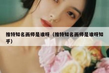 推特知名画师是谁呀（推特知名画师是谁呀知乎）